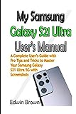My Samsung Galaxy S21 Ultra User’s Manual: A Complete User’s Guide with Pro Tips and Tricks to Master Your Samsung Galaxy S21 Ultra 5G with Screenshots